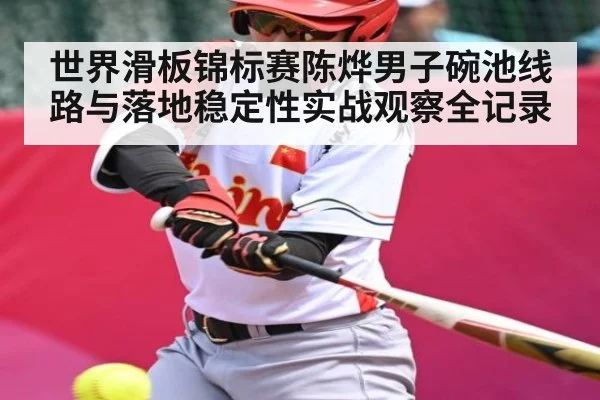 世界滑板锦标赛陈烨男子碗池线路与落地稳定性实战观察全记录
