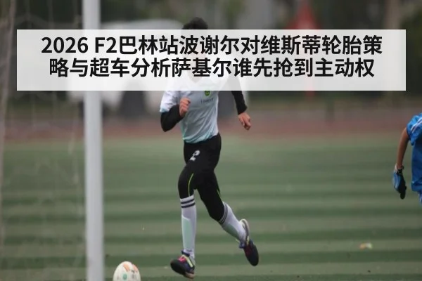 2026 F2巴林站波谢尔对维斯蒂轮胎策略与超车分析萨基尔谁先抢到主动权