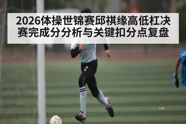 2026体操世锦赛邱祺缘高低杠决赛完成分分析与关键扣分点复盘