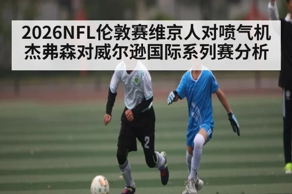2026NFL伦敦赛维京人对喷气机杰弗森对威尔逊国际系列赛分析
